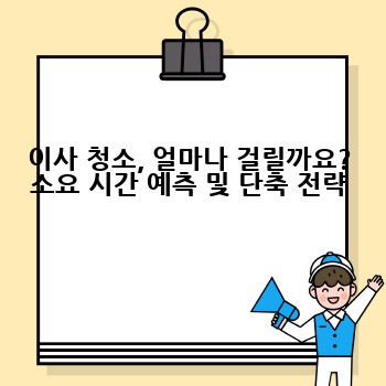 이사 청소, 얼마나 걸릴까요? 소요 시간 예측 및 단축 전략