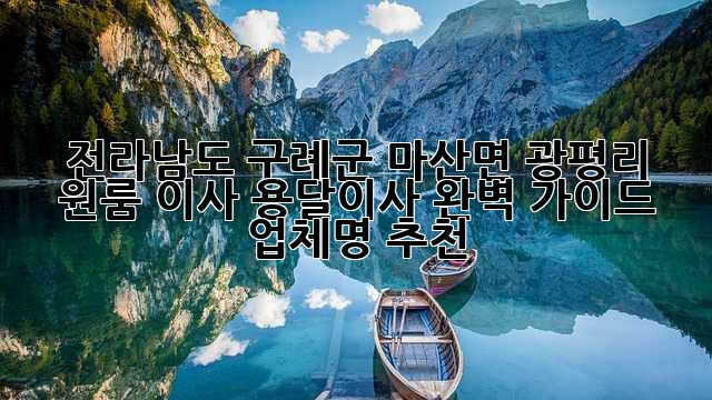 전라남도 구례군 마산면 광평리 원룸 이사? 용달이사 완벽 가이드 & [업체명] 추천
