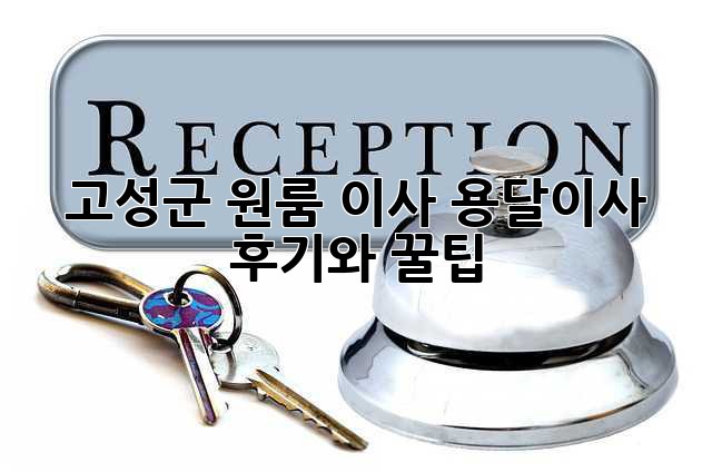 고성군 원룸 이사? 용달이사 후기와 꿀팁!