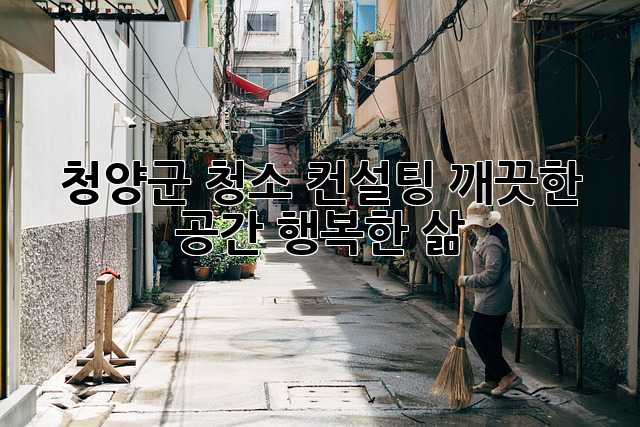 청양군 청소 컨설팅: 깨끗한 공간, 행복한 삶