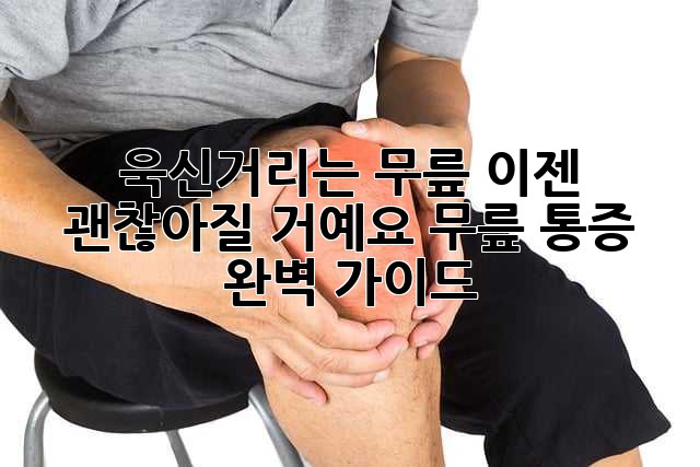 욱신거리는 무릎, 이젠 괜찮아질 거예요! 무릎 통증 완벽 가이드