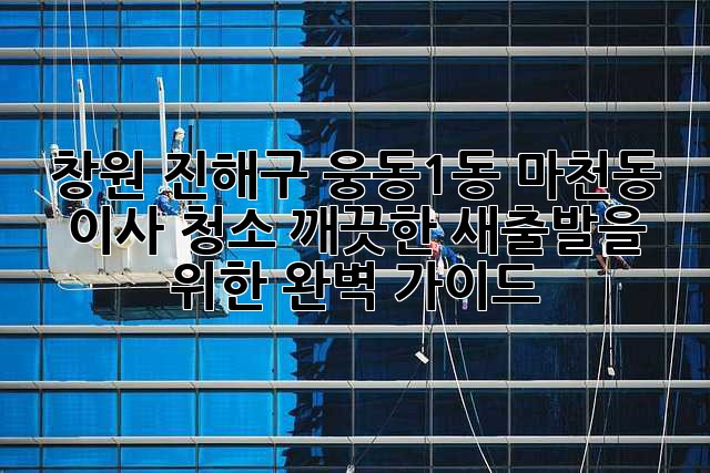 창원 진해구 웅동1동, 마천동 이사 청소: 깨끗한 새출발을 위한 완벽 가이드