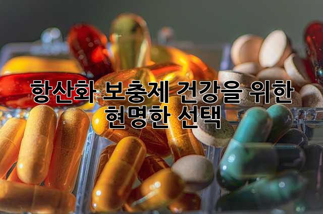 항산화 보충제: 건강을 위한 현명한 선택