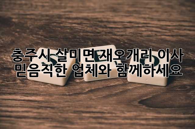충주시 살미면 재오개리 이사, 믿음직한 업체와 함께하세요!
