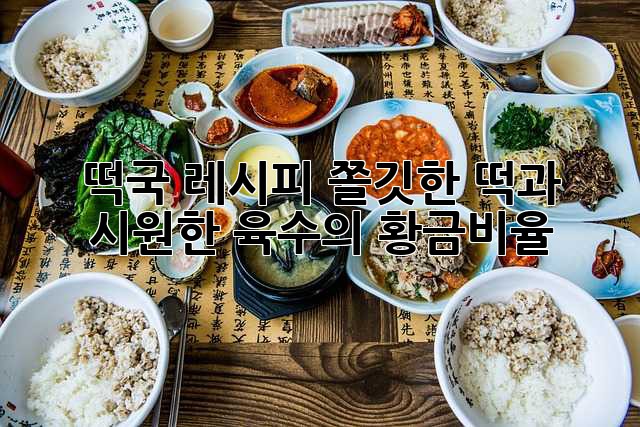 떡국 레시피: 쫄깃한 떡과 시원한 육수의 황금비율