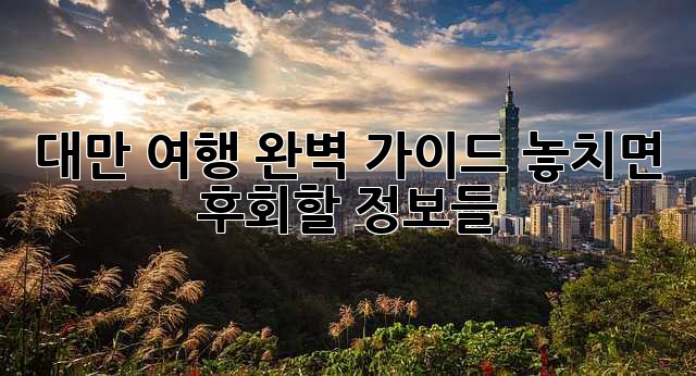 대만 여행 완벽 가이드: 놓치면 후회할 정보들! 🇹🇼