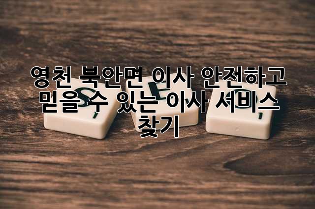 영천 북안면 이사, 안전하고 믿을 수 있는 이사 서비스 찾기!