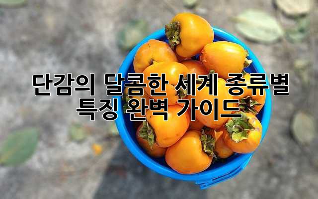 단감의 달콤한 세계: 종류별 특징 완벽 가이드
