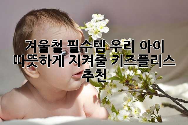 겨울철 필수템! 우리 아이 따뜻하게 지켜줄 키즈플리스 추천