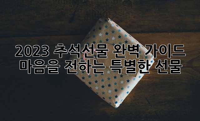 2023 추석선물 완벽 가이드: 마음을 전하는 특별한 선물🎁