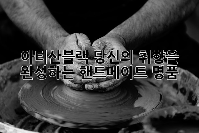 아티산블랙: 당신의 취향을 완성하는 핸드메이드 명품