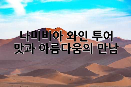 나미비아 와인 투어: 맛과 아름다움의 만남 ✨