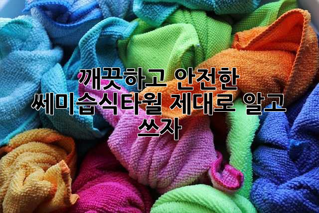 깨끗하고 안전한 쎄미습식타월, 제대로 알고 쓰자!