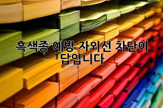 흑색종 예방, 자외선 차단이 답입니다!