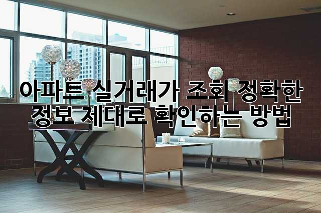 아파트 실거래가 조회: 정확한 정보, 제대로 확인하는 방법