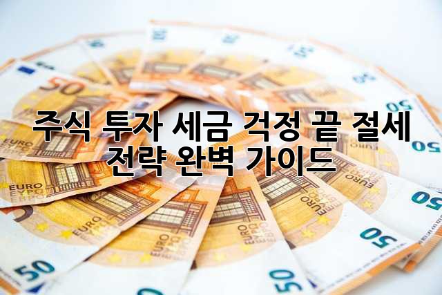 주식 투자, 세금 걱정 끝! 절세 전략 완벽 가이드