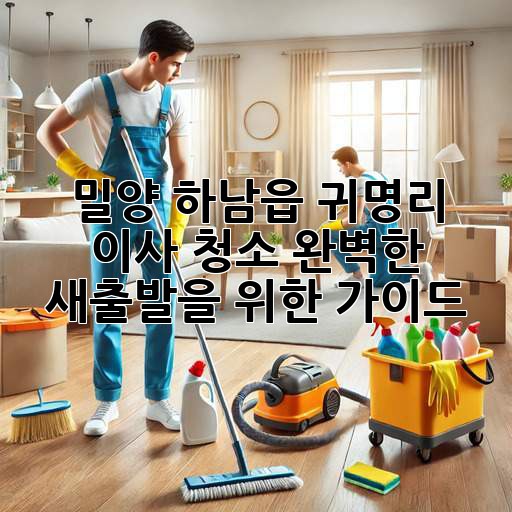 밀양 하남읍 귀명리 이사 청소: 완벽한 새출발을 위한 가이드