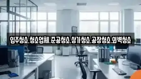 입주청소.청소업체.준공청소.상가청소.공장청소.외벽청소