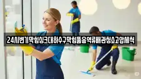24시변기막힘싱크대하수구막힘뚫음역류배관청소고압세척
