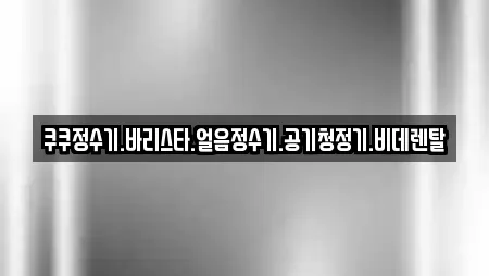 쿠쿠정수기.바리스타.얼음정수기.공기청정기.비데렌탈
