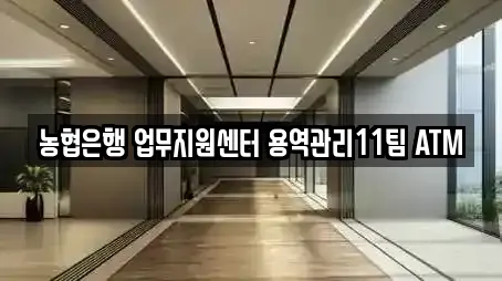 농협은행 업무지원센터 용역관리11팀 ATM