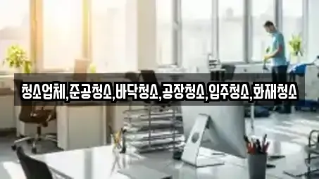 청소업체,준공청소,바닥청소,공장청소,입주청소,화재청소