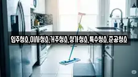 입주청소,이사청소,거주청소,상가청소,특수청소,준공청소