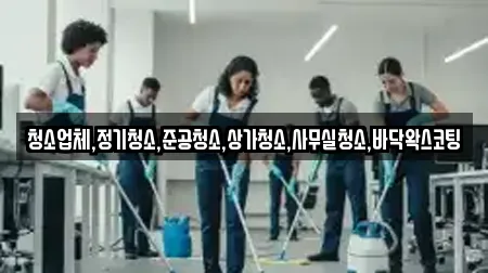 청소업체,정기청소,준공청소,상가청소,사무실청소,바닥왁스코팅