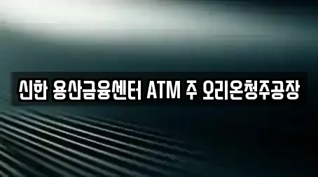 신한 용산금융센터 ATM 주 오리온청주공장