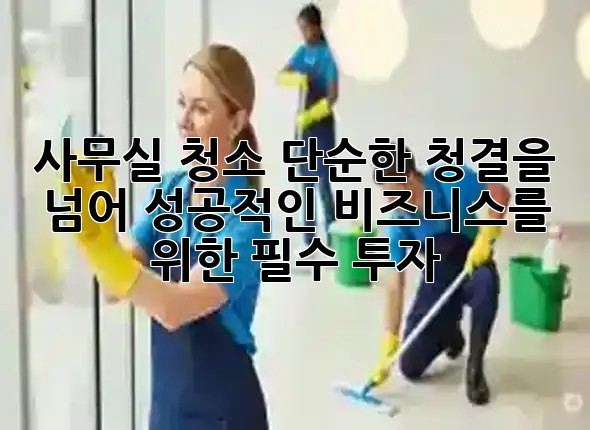 사무실 청소: 단순한 청결을 넘어, 성공적인 비즈니스를 위한 필수 투자 ✨