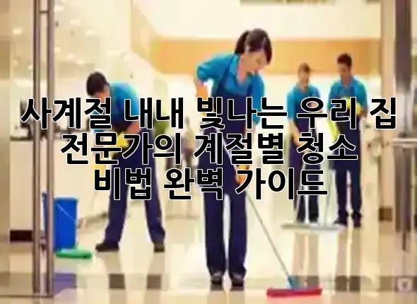 사계절 내내 빛나는 우리 집! 🏠 ✨ 전문가의 계절별 청소 비법 완벽 가이드