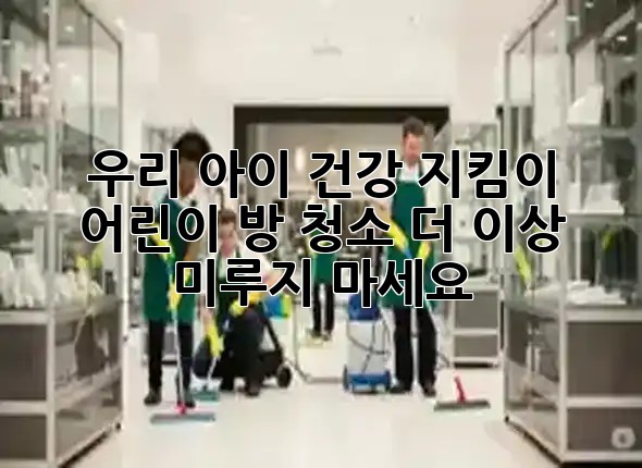 우리 아이 건강 지킴이! ✨ 어린이 방 청소, 더 이상 미루지 마세요! 🧹