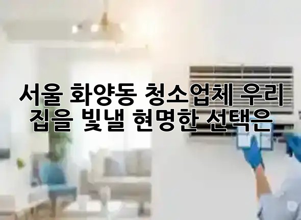 🏡✨ 서울 화양동 청소업체, 우리 집을 빛낼 현명한 선택은?