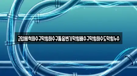 고압세척하수구막힘하수구뚫음변기막힘배수구막힘하수도막힘누수