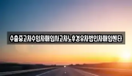 경상남도 진주시 하대동 중고차매입 전문 수출중고차수입차매입사고차노후경유차법인차매입센타