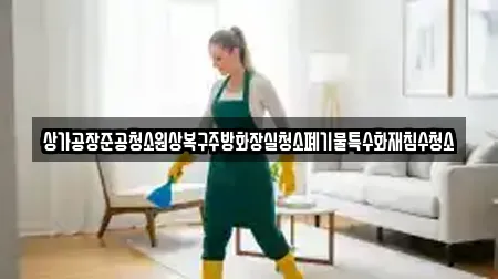 상가공장준공청소원상복구주방화장실청소폐기물특수화재침수청소