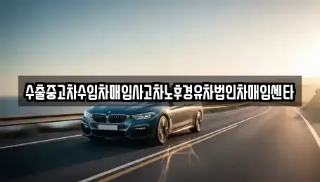 울산광역시 울주군 중고차 전문 수출중고차수입차매입사고차노후경유차법인차매입센타