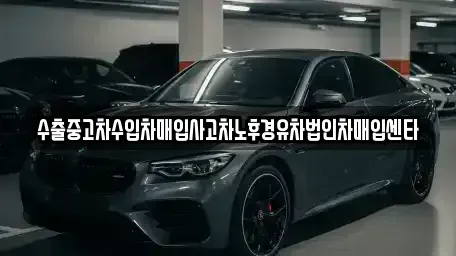 인천 강화군 선원면 중고차매입 전문 수출중고차수입차매입사고차노후경유차법인차매입센타