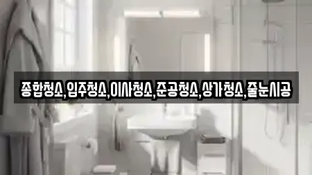 종합청소,입주청소,이사청소,준공청소,상가청소,줄눈시공