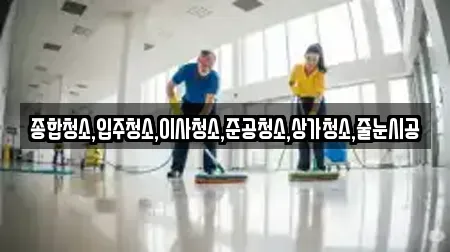 종합청소,입주청소,이사청소,준공청소,상가청소,줄눈시공